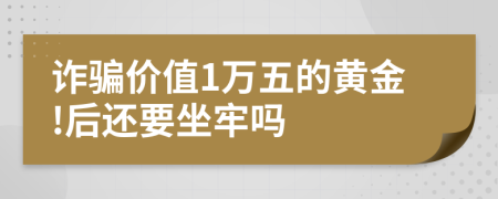 詐騙價值1萬五的黃金!后還要坐牢嗎