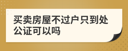 買(mǎi)賣(mài)房屋不過(guò)戶(hù)只到處公證可以嗎