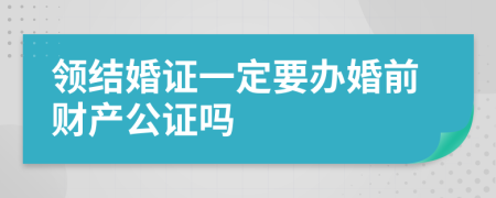 領(lǐng)結(jié)婚證一定要辦婚前財產(chǎn)公證嗎