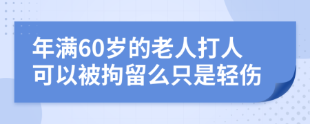 年滿60歲的老人打人可以被拘留么只是輕傷