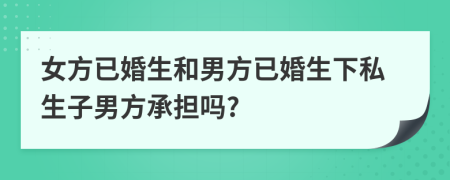 女方已婚生和男方已婚生下私生子男方承擔(dān)嗎?
