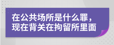 在公共場所是什么罪，現(xiàn)在背關(guān)在拘留所里面