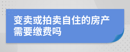 變賣或拍賣自住的房產(chǎn)需要繳費(fèi)嗎