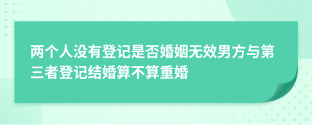 兩個(gè)人沒有登記是否婚姻無效男方與第三者登記結(jié)婚算不算重婚
