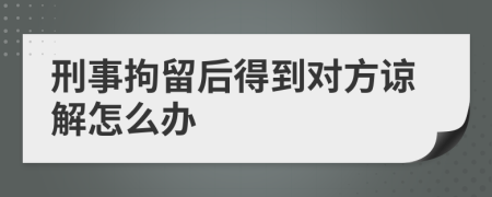 刑事拘留后得到對(duì)方諒解怎么辦