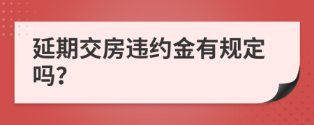 延期交房違約金有規(guī)定嗎？