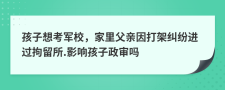 孩子想考軍校，家里父親因打架糾紛進過拘留所.影響孩子政審嗎
