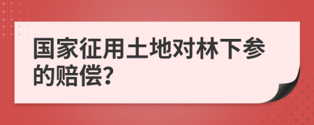 國家征用土地對林下參的賠償？