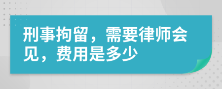 刑事拘留，需要律師會(huì)見(jiàn)，費(fèi)用是多少