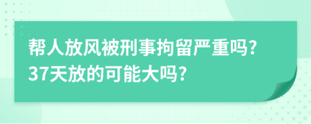 幫人放風被刑事拘留嚴重嗎?37天放的可能大嗎?