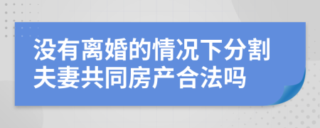 沒有離婚的情況下分割夫妻共同房產(chǎn)合法嗎
