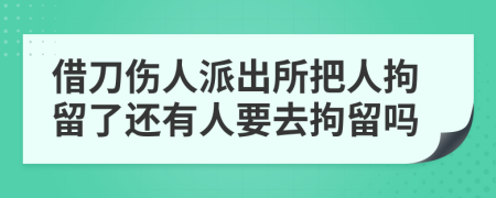 借刀傷人派出所把人拘留了還有人要去拘留嗎