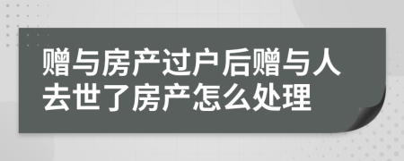 贈(zèng)與房產(chǎn)過戶后贈(zèng)與人去世了房產(chǎn)怎么處理