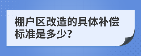 棚戶區(qū)改造的具體補(bǔ)償標(biāo)準(zhǔn)是多少？