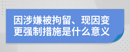 因涉嫌被拘留、現(xiàn)因變更強(qiáng)制措施是什么意義