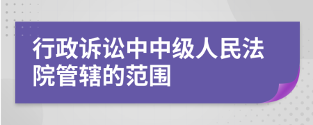 行政訴訟中中級(jí)人民法院管轄的范圍
