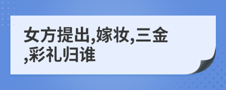 女方提出,嫁妝,三金,彩禮歸誰