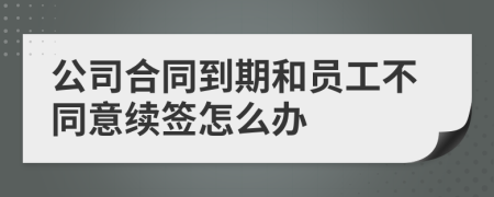 公司合同到期和員工不同意續(xù)簽怎么辦