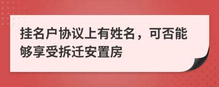 掛名戶協(xié)議上有姓名，可否能夠享受拆遷安置房