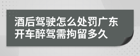 酒后駕駛怎么處罰廣東開(kāi)車(chē)醉駕需拘留多久