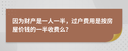 因為財產(chǎn)是一人一半，過戶費用是按房屋價錢的一半收費么？