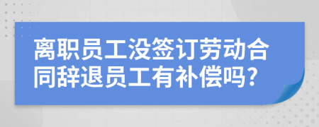 離職員工沒簽訂勞動(dòng)合同辭退員工有補(bǔ)償嗎?