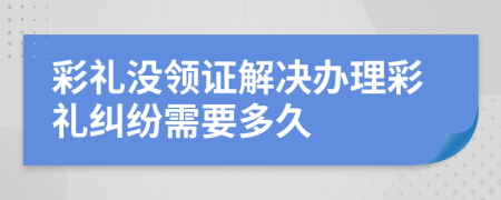 彩禮沒領(lǐng)證解決辦理彩禮糾紛需要多久