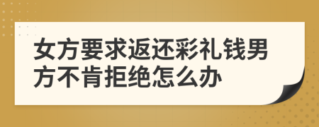女方要求返還彩禮錢男方不肯拒絕怎么辦