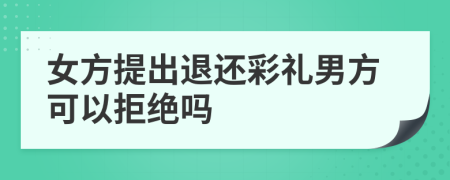 女方提出退還彩禮男方可以拒絕嗎