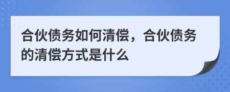 合伙債務(wù)如何清償，合伙債務(wù)的清償方式是什么