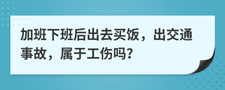 加班下班后出去買飯，出交通事故，屬于工傷嗎？