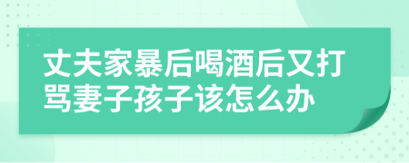 丈夫家暴后喝酒后又打罵妻子孩子該怎么辦