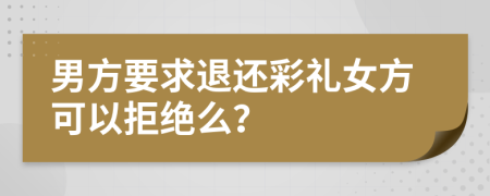 男方要求退還彩禮女方可以拒絕么？