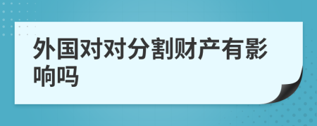 外國(guó)對(duì)對(duì)分割財(cái)產(chǎn)有影響嗎