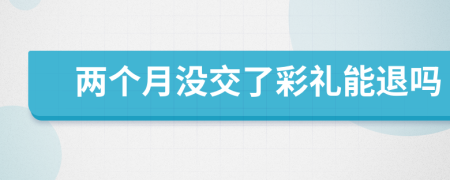 兩個月沒交了彩禮能退嗎
