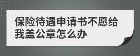 保險(xiǎn)待遇申請書不愿給我蓋公章怎么辦