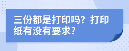 三份都是打印嗎？打印紙有沒(méi)有要求?