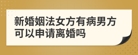 新婚姻法女方有病男方可以申請(qǐng)離婚嗎
