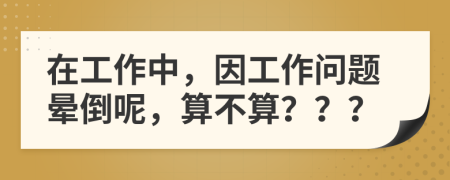 在工作中，因工作問題暈倒呢，算不算？？？