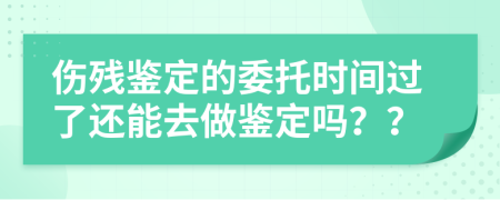 傷殘鑒定的委托時間過了還能去做鑒定嗎？？