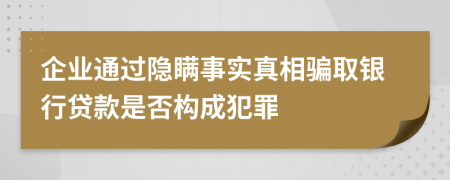 企業(yè)通過隱瞞事實(shí)真相騙取銀行貸款是否構(gòu)成犯罪