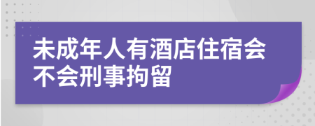 未成年人有酒店住宿會(huì)不會(huì)刑事拘留