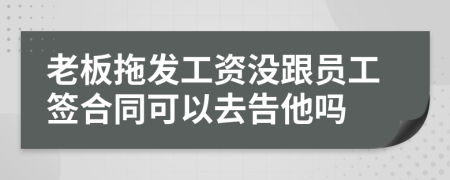 老板拖發(fā)工資沒跟員工簽合同可以去告他嗎