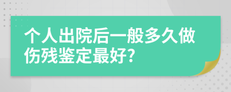 個(gè)人出院后一般多久做傷殘鑒定最好?