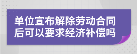 單位宣布解除勞動合同后可以要求經(jīng)濟補償嗎