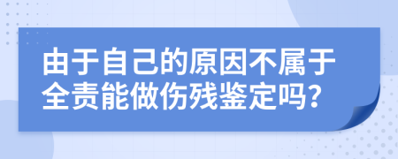由于自己的原因不屬于全責(zé)能做傷殘鑒定嗎？