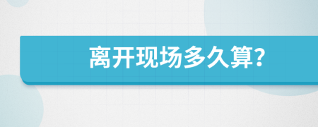 離開現(xiàn)場多久算？