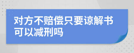 對(duì)方不賠償只要諒解書(shū)可以減刑嗎