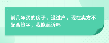 前幾年買的房子，沒過戶，現(xiàn)在賣方不配合簽字，我能起訴嗎