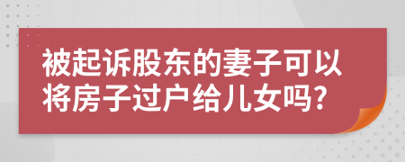 被起訴股東的妻子可以將房子過(guò)戶給兒女嗎?